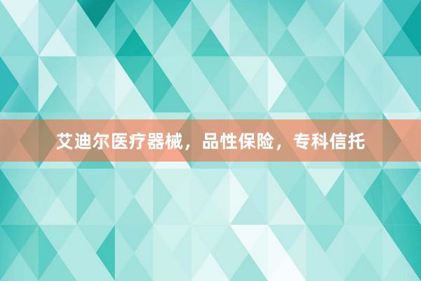 艾迪尔医疗器械，品性保险，专科信托