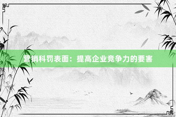营销科罚表面：提高企业竞争力的要害