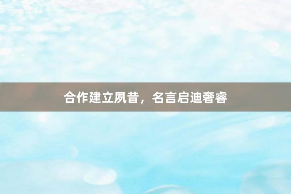 合作建立夙昔，名言启迪奢睿